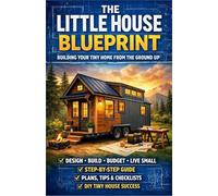 The Little House Blueprint: Building Your Tiny Home from the Ground Up: A Practical Guide to Planning, Budgeting, and Designing Your Own Tiny Home