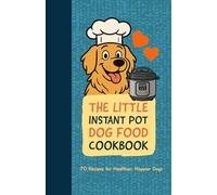 The Little Instant Pot Dog Food Cookbook: 70 Wholesome Instant Pot Meals and Snacks Made with Real Ingredients for a Happier, Healthier Dog
