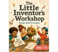 The Little Inventor’s Workshop: 48 Creative Challenges to Design, Build & Imagine for Ages 7-12: A Creativity Workbook for STEM Activities, Design ... Pages to Spark Innovation and Problem-Solving
