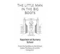 The Little Man in the Big Boots: From the Sandbox to the School Gates The Story of a Little Conqueror Napoleon at Nursery School