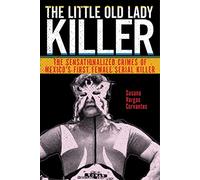 The Little Old Lady Killer: The Sensationalized Crimes of Mexico's First Female Serial Killer: 20 (Alternative Criminology)