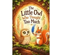 The Little Owl Who Thought Too Much: A heartwarming tale about finding courage when your mind races and learning to trust your heart
