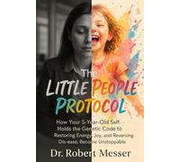 The Little People Protocol: How Your 5-Yeal Old Self holds the Genetic Code to Restoring Energy, Joy, and Reversing Dis-ease, Become Unstoppable
