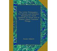 The Little Philosopher, for Schools and Families: Designed to Teach Children to Think and to Reason About Common Things ...