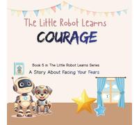 The Little Robot Learns Courage: A Powerful Story About Bravery, Overcoming Fear, and Emotional Strength for Kids Ages 4-8