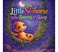 The Little Seahorse Who Swung to Sleep: A Calming Ocean Bedtime Story for Toddlers and Preschoolers About a Little Seahorse, a Gentle Seaweed Swing, ... Asleep in the Sea (Sleepy Little Animals)