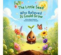 The Little Seed Who Believed It Could Grow: A Story About Patience, Growth, and Never Giving Up