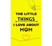 The Little Things I Love About Mom - Premium Colorful Journal: Celebrate Mom on Mother’s Day, Birthdays, or Any Day - Because Her Love Deserves to Be Remembered Forever