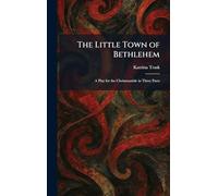 The Little Town of Bethlehem: A Play for the Christmastide in Three Parts