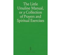 The Little Ursuline Manual, or a Collection of Prayers and Spiritual Exercises: Originally Arranged for the Young Ladies Educated at the Ursuline Convent, Cork