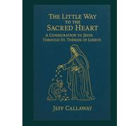 The Little Way to the Sacred Heart: A Consecration to Jesus Through Saint Therese of Lisieux (Jeff Callaway's 33 Day Consecration Series)
