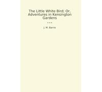 The Little White Bird; Or, Adventures in Kensington Gardens (Classic Books)