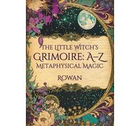 The Little Witch’s Grimoire: A-Z Metaphysical Magic: A Beginner’s Guide to Magical Words, Energy, and Everyday Witchcraft for Curious Souls