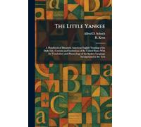 The Little Yankee: A Handbook of Idiomatic American English Treating of the Daily Life, Customs and Institutions of the United States With the ... the Spoken Language Incorporated in the Text