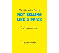 The Little Yellow Book of Not Selling Like a Pr*ck: A quick guide to the fundamentals of the Chapman Sales System