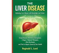 The Liver Disease: Defeating Liver Disease with Knowledge and Action Comprehensive Overview of Symptoms, Stages, Natural Therapies, Diet Overhauls, and Tools to Regain Control of Your Health