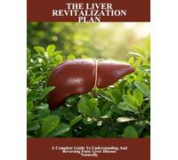 The Liver Revitalization Plan: A Complete Guide To Understanding And Reversing Fatty Liver Disease Naturally