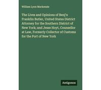 The Lives and Opinions of Benj'n Franklin Butler, United States District Attorney for the Southern District of New York; and Jesse Hoyt, Counsellor at Law, Formerly Collector of Customs for the Port of New York