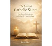 The Lives of Catholic Saints: Their Roles, Their Stories, and What They Teach Us Today
