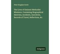 The Lives of Eminent Methodist Ministers. Containing Biographical Sketches, Incidents, Anecdotes, Records of Travel, Reflections, &c.