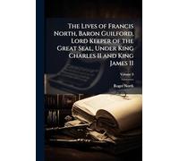 The Lives of Francis North, Baron Guilford, Lord Keeper of the Great Seal, Under King Charles II and King James II
