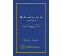 The lives of the British sculptors: and those who have worked in England from the earliest days to Sir Francis Chantrey
