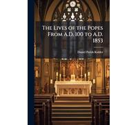The Lives of the Popes From A.D. 100 to A.D. 1853
