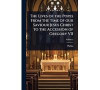 The Lives of the Popes From the Time of our Saviour Jesus Christ to the Accession of Gregory VII