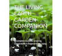 THE LIVING EARTH GARDEN COMPANION: A Complete Guide to Growing, Stewardship & Regenerative Living