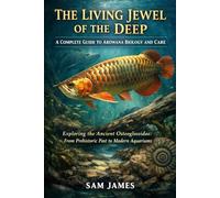 THE LIVING JEWEL OF THE DEEP: A COMPLETE GUIDE TO AROWANA BIOLOGY AND CARE: Exploring the Ancient Osteoglossidae: From Prehistoric Past to Modern Aquariums