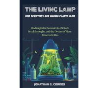 The Living Lamp: How Scientists Are Making Plants Glow: Rechargeable Succulents, Biotech Breakthroughs, and the Dream of Plant-Powered Cities