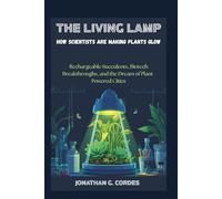 The Living Lamp: How Scientists Are Making Plants Glow: Rechargeable Succulents, Biotech Breakthroughs, and the Dream of Plant-Powered Cities