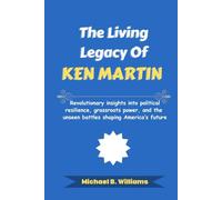 The Living Legacy of Ken Martin: Revolutionary insights into political resilience, grassroots power, and the unseen battles shaping America’s future (The Story Behind Political Icons)
