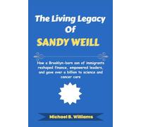 The Living Legacy of Sandy Weill: How a Brooklyn-born son of immigrants reshaped finance, empowered leaders, and gave over a billion to science and cancer care (The Minds That Built Wealth)
