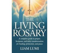 The Living Rosary: A Complete Guide to Prayer, Scripture, and Daily Transformation for Healing, Protection, and Peace