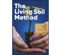 The Living Soil Method: A Practical Guide to Organic Gardening and Regenerative Growing