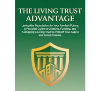 The Living Trust Advantage Laying the Foundation for Your Family’s Future: A Practical Guide to Creating, Funding, and Managing a Living Trust to Protect Your Assets and Avoid Probate