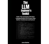 The LLM Engineer's Toolkit: Build, Train, and Deploy GPT-Style Language Models from Scratch Using Python, Transformers and PyTorch