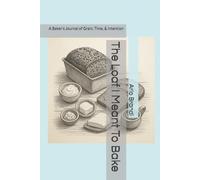 The Loaf I Meant To Bake: A Baker's Journal of Grain, Time, & Intention