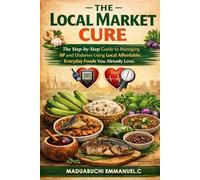 THE LOCAL MARKET CURE: The Step-by-Step Guide to Managing BP and Diabetes Using Local Affordable, Everyday Foods You Already Love.