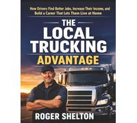 The Local Trucking Advantage: How Drivers Find Better Jobs, Increase Their Income, and Build a Career That Lets Them Live at Home