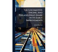 The Locomotive Engine, And Philadelphia's Share In Its Early Improvements