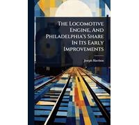 The Locomotive Engine, And Philadelphia's Share In Its Early Improvements