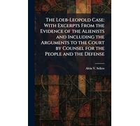 The Loeb-Leopold Case: With Excerpts From the Evidence of the Alienists and Including the Arguments to the Court by Counsel for the People and the Defense