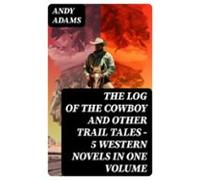 The Log Of The Cowboy And Other Trail Tales - 5 Western Novels In One