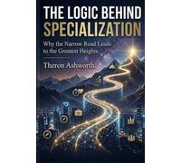 The Logic Behind Specialization: Why the Narrow Road Leads to the Greatest Heights ,A Journey Into the Heart of Human Excellence