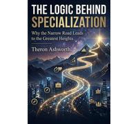 The Logic Behind Specialization: Why the Narrow Road Leads to the Greatest Heights ,A Journey Into the Heart of Human Excellence
