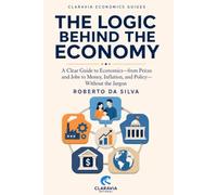 The Logic Behind the Economy: A Clear Guide to Economics-from Prices and Jobs to Money, Inflation, and Policy-Without the Jargon (Claravia Economics Guides)
