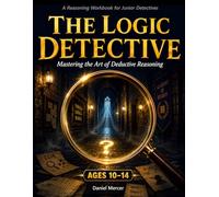 The Logic Detective: Master the Art of Deductive Reasoning - Logic Puzzles, Codes and Mystery Cases for Kids Ages 10-14