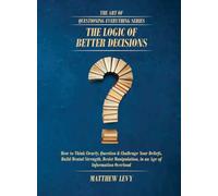 The Logic of Better Decisions: How to Think Clearly, Question & Challenge Your Beliefs, Build Mental Strength, Resist Manipulation, in an Age of ... Overload (The Art of Questioning Everything)